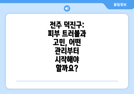 전주 덕진구: 피부 트러블과 고민, 어떤 관리부터 시작해야 할까요?