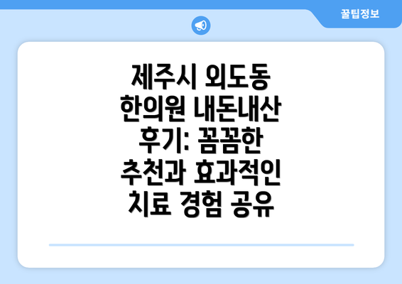 제주시 외도동 한의원 내돈내산 후기: 꼼꼼한 추천과 효과적인 치료 경험 공유