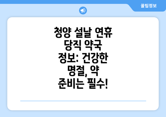 청양 설날 연휴 당직 약국 정보: 건강한 명절, 약 준비는 필수!