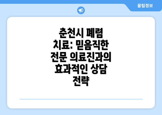 춘천시 폐렴 치료: 믿음직한 전문 의료진과의 효과적인 상담 전략