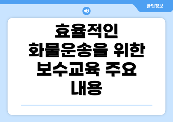 효율적인 화물운송을 위한 보수교육 주요 내용